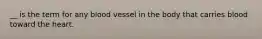 __ is the term for any blood vessel in the body that carries blood toward the heart.