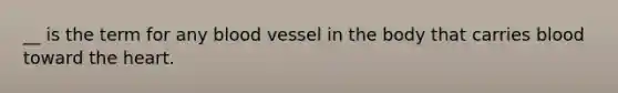 __ is the term for any blood vessel in the body that carries blood toward the heart.