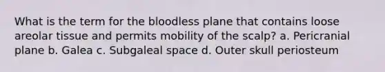 What is the term for the bloodless plane that contains loose areolar tissue and permits mobility of the scalp? a. Pericranial plane b. Galea c. Subgaleal space d. Outer skull periosteum