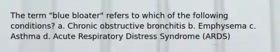 The term "blue bloater" refers to which of the following conditions? a. Chronic obstructive bronchitis b. Emphysema c. Asthma d. Acute Respiratory Distress Syndrome (ARDS)