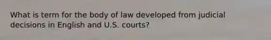 What is term for the body of law developed from judicial decisions in English and U.S. courts?