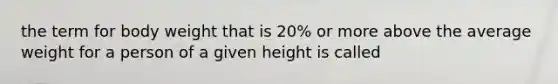 the term for body weight that is 20% or more above the average weight for a person of a given height is called