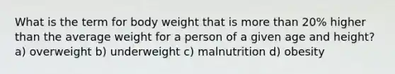 What is the term for body weight that is more than 20% higher than the average weight for a person of a given age and height? a) overweight b) underweight c) malnutrition d) obesity