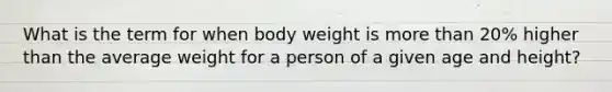 What is the term for when body weight is more than 20% higher than the average weight for a person of a given age and height?