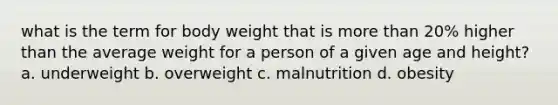 what is the term for body weight that is more than 20% higher than the average weight for a person of a given age and height? a. underweight b. overweight c. malnutrition d. obesity