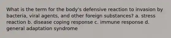 What is the term for the body's defensive reaction to invasion by bacteria, viral agents, and other foreign substances? a. stress reaction b. disease coping response c. immune response d. general adaptation syndrome