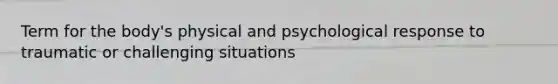 Term for the body's physical and psychological response to traumatic or challenging situations