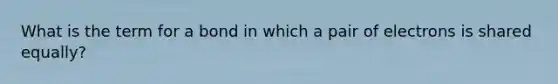 What is the term for a bond in which a pair of electrons is shared equally?