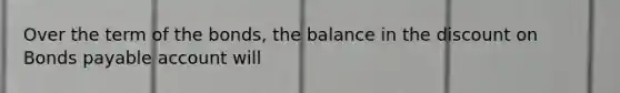 Over the term of the bonds, the balance in the dis<a href='https://www.questionai.com/knowledge/kIt7oUhyhX-count-on' class='anchor-knowledge'>count on</a> <a href='https://www.questionai.com/knowledge/kvHJpN4vyZ-bonds-payable' class='anchor-knowledge'>bonds payable</a> account will