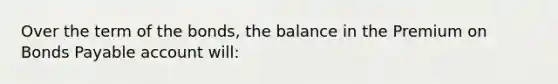 Over the term of the​ bonds, the balance in the Premium on <a href='https://www.questionai.com/knowledge/kvHJpN4vyZ-bonds-payable' class='anchor-knowledge'>bonds payable</a> account​ will: