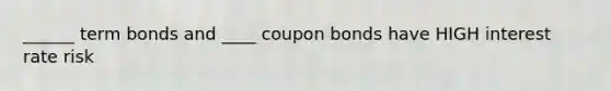 ______ term bonds and ____ coupon bonds have HIGH interest rate risk