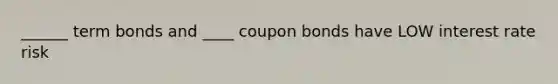 ______ term bonds and ____ coupon bonds have LOW interest rate risk