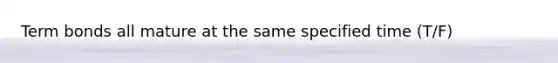 Term bonds all mature at the same specified time (T/F)