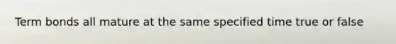 Term bonds all mature at the same specified time true or false