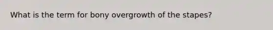 What is the term for bony overgrowth of the stapes?
