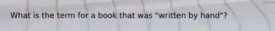 What is the term for a book that was "written by hand"?