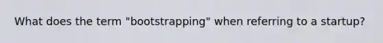 What does the term "bootstrapping" when referring to a startup?