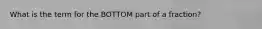 What is the term for the BOTTOM part of a fraction?