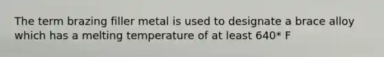 The term brazing filler metal is used to designate a brace alloy which has a melting temperature of at least 640* F