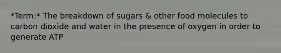 *Term:* The breakdown of sugars & other food molecules to carbon dioxide and water in the presence of oxygen in order to generate ATP