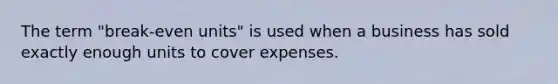 The term "break-even units" is used when a business has sold exactly enough units to cover expenses.