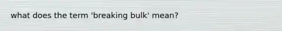 what does the term 'breaking bulk' mean?