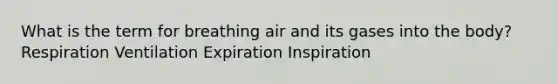 What is the term for breathing air and its gases into the body? Respiration Ventilation Expiration Inspiration