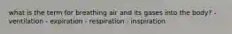 what is the term for breathing air and its gases into the body? - ventilation - expiration - respiration - inspiration