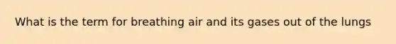 What is the term for breathing air and its gases out of the lungs