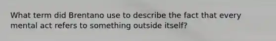 What term did Brentano use to describe the fact that every mental act refers to something outside itself?