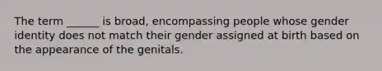 The term ______ is broad, encompassing people whose gender identity does not match their gender assigned at birth based on the appearance of the genitals.