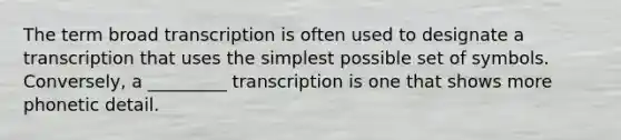 The term broad transcription is often used to designate a transcription that uses the simplest possible set of symbols. Conversely, a _________ transcription is one that shows more phonetic detail.