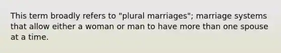 This term broadly refers to "plural marriages"; marriage systems that allow either a woman or man to have <a href='https://www.questionai.com/knowledge/keWHlEPx42-more-than' class='anchor-knowledge'>more than</a> one spouse at a time.