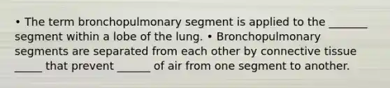 • The term bronchopulmonary segment is applied to the _______ segment within a lobe of the lung. • Bronchopulmonary segments are separated from each other by connective tissue _____ that prevent ______ of air from one segment to another.