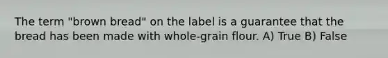 The term "brown bread" on the label is a guarantee that the bread has been made with whole-grain flour. A) True B) False