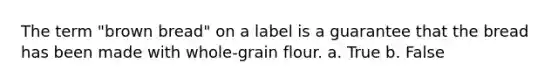 The term "brown bread" on a label is a guarantee that the bread has been made with whole-grain flour. a. True b. False