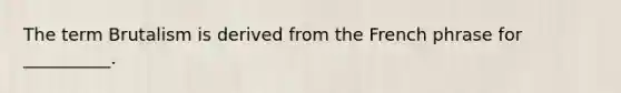 The term Brutalism is derived from the French phrase for __________.