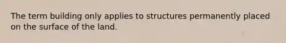 The term building only applies to structures permanently placed on the surface of the land.