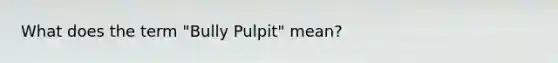 What does the term "Bully Pulpit" mean?