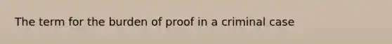 The term for the burden of proof in a criminal case