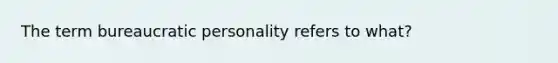 The term bureaucratic personality refers to what?