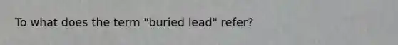 To what does the term "buried lead" refer?