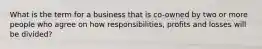 What is the term for a business that is co-owned by two or more people who agree on how responsibilities, profits and losses will be divided?