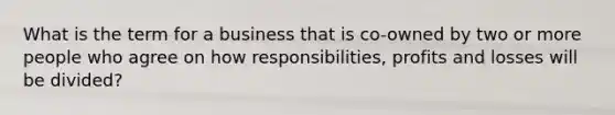 What is the term for a business that is co-owned by two or more people who agree on how responsibilities, profits and losses will be divided?