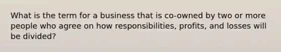 What is the term for a business that is co-owned by two or more people who agree on how responsibilities, profits, and losses will be divided?