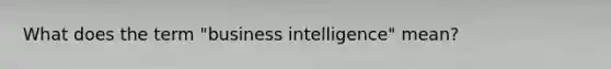 What does the term "business intelligence" mean?