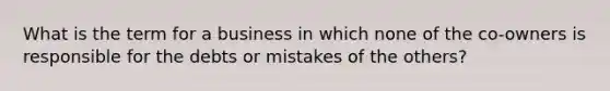 What is the term for a business in which none of the co-owners is responsible for the debts or mistakes of the others?