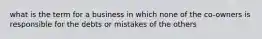 what is the term for a business in which none of the co-owners is responsible for the debts or mistakes of the others