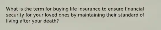 What is the term for buying life insurance to ensure financial security for your loved ones by maintaining their standard of living after your death?