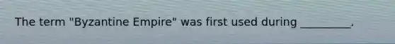 The term "<a href='https://www.questionai.com/knowledge/ki76v8E0kM-byzantine-empire' class='anchor-knowledge'>byzantine empire</a>" was first used during _________.